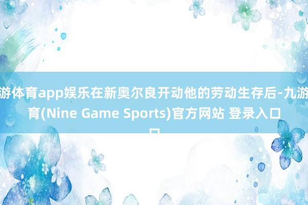 九游体育app娱乐在新奥尔良开动他的劳动生存后-九游体育(Nine Game Sports)官方网站 登录入口