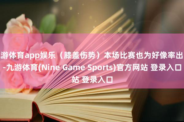 九游体育app娱乐（膝盖伤势）本场比赛也为好像率出战-九游体育(Nine Game Sports)官方网站 登录入口