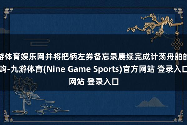 九游体育娱乐网并将把柄左券备忘录赓续完成计荡舟舶的收购-九游体育(Nine Game Sports)官方网站 登录入口