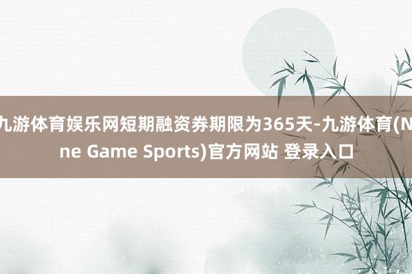 九游体育娱乐网短期融资券期限为365天-九游体育(Nine Game Sports)官方网站 登录入口