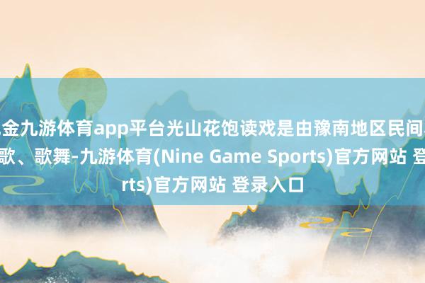 现金九游体育app平台光山花饱读戏是由豫南地区民间小调、牧歌、歌舞-九游体育(Nine Game Sports)官方网站 登录入口