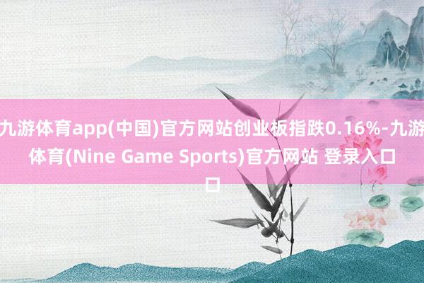 九游体育app(中国)官方网站创业板指跌0.16%-九游体育(Nine Game Sports)官方网站 登录入口