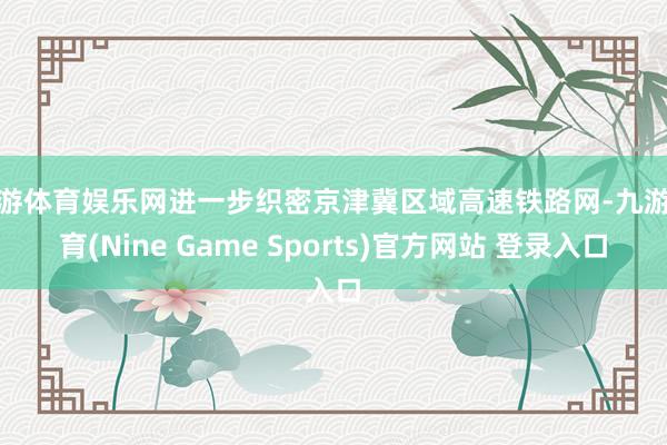 九游体育娱乐网进一步织密京津冀区域高速铁路网-九游体育(Nine Game Sports)官方网站 登录入口