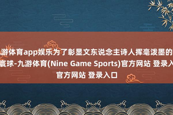 九游体育app娱乐为了彰显文东说念主诗人挥毫泼墨的精神寰球-九游体育(Nine Game Sports)官方网站 登录入口