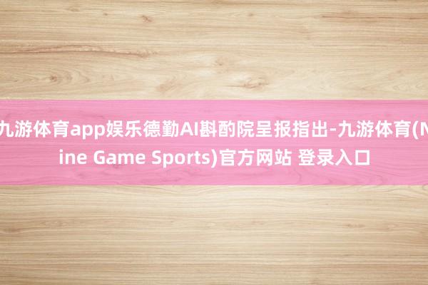 九游体育app娱乐　　德勤AI斟酌院呈报指出-九游体育(Nine Game Sports)官方网站 登录入口