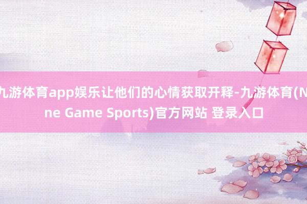 九游体育app娱乐让他们的心情获取开释-九游体育(Nine Game Sports)官方网站 登录入口