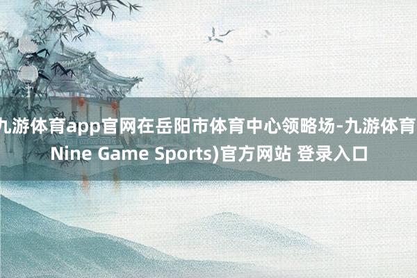 九游体育app官网　　在岳阳市体育中心领略场-九游体育(Nine Game Sports)官方网站 登录入口