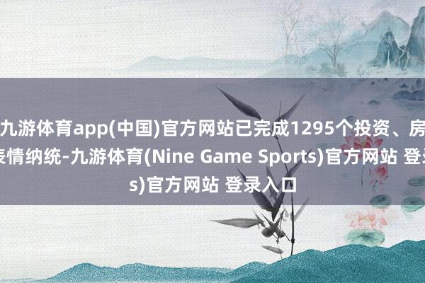 九游体育app(中国)官方网站已完成1295个投资、房地产表情纳统-九游体育(Nine Game Sports)官方网站 登录入口