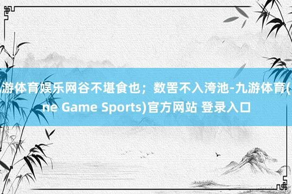 九游体育娱乐网谷不堪食也；数罟不入洿池-九游体育(Nine Game Sports)官方网站 登录入口