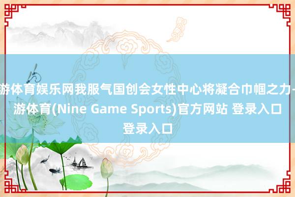 九游体育娱乐网我服气国创会女性中心将凝合巾帼之力-九游体育(Nine Game Sports)官方网站 登录入口