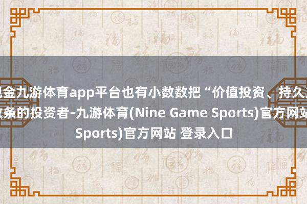 现金九游体育app平台也有小数数把“价值投资、持久方针”手脚教条的投资者-九游体育(Nine Game Sports)官方网站 登录入口