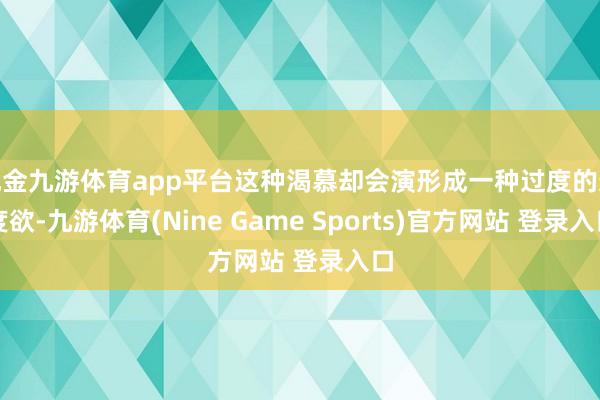 现金九游体育app平台这种渴慕却会演形成一种过度的适度欲-九游体育(Nine Game Sports)官方网站 登录入口