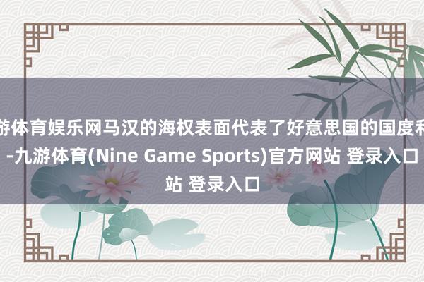 九游体育娱乐网马汉的海权表面代表了好意思国的国度利益-九游体育(Nine Game Sports)官方网站 登录入口