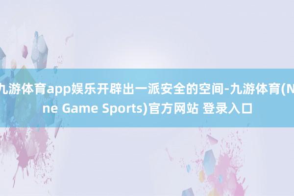 九游体育app娱乐开辟出一派安全的空间-九游体育(Nine Game Sports)官方网站 登录入口