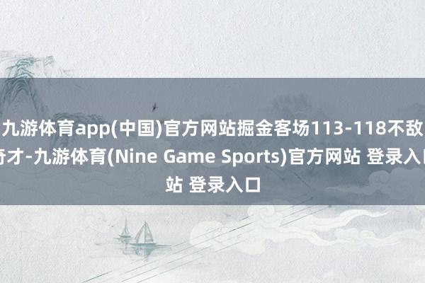 九游体育app(中国)官方网站掘金客场113-118不敌奇才-九游体育(Nine Game Sports)官方网站 登录入口