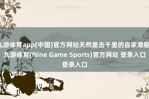 九游体育app(中国)官方网站天然是击千里的自家潜艇-九游体育(Nine Game Sports)官方网站 登录入口