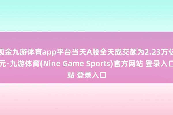 现金九游体育app平台当天A股全天成交额为2.23万亿元-九游体育(Nine Game Sports)官方网站 登录入口