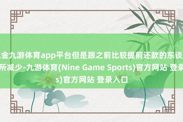 现金九游体育app平台但是跟之前比较提前还款的东谈主数有所减少-九游体育(Nine Game Sports)官方网站 登录入口