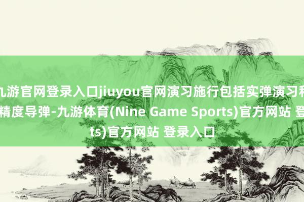 九游官网登录入口jiuyou官网演习施行包括实弹演习和辐照高精度导弹-九游体育(Nine Game Sports)官方网站 登录入口