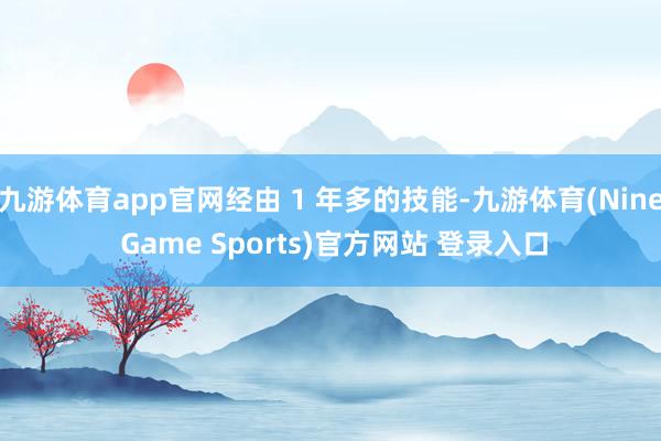 九游体育app官网经由 1 年多的技能-九游体育(Nine Game Sports)官方网站 登录入口