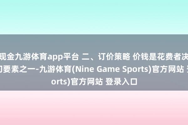 现金九游体育app平台 二、订价策略 价钱是花费者决议的迫切要素之一-九游体育(Nine Game Sports)官方网站 登录入口