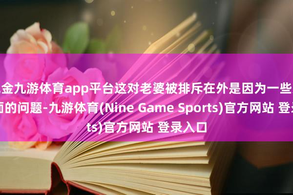 现金九游体育app平台这对老婆被排斥在外是因为一些家眷里面的问题-九游体育(Nine Game Sports)官方网站 登录入口