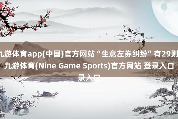 九游体育app(中国)官方网站“生意左券纠纷”有29则-九游体育(Nine Game Sports)官方网站 登录入口