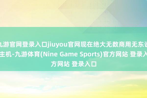 九游官网登录入口jiuyou官网现在绝大无数商用无东说念主机-九游体育(Nine Game Sports)官方网站 登录入口