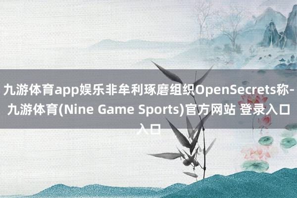 九游体育app娱乐非牟利琢磨组织OpenSecrets称-九游体育(Nine Game Sports)官方网站 登录入口