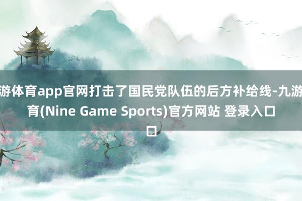 九游体育app官网打击了国民党队伍的后方补给线-九游体育(Nine Game Sports)官方网站 登录入口