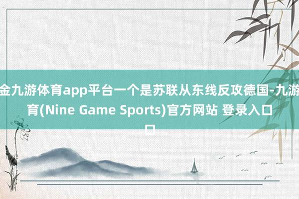 现金九游体育app平台一个是苏联从东线反攻德国-九游体育(Nine Game Sports)官方网站 登录入口