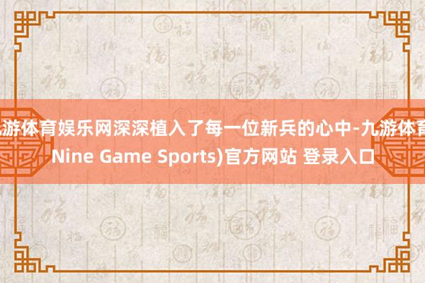 九游体育娱乐网深深植入了每一位新兵的心中-九游体育(Nine Game Sports)官方网站 登录入口