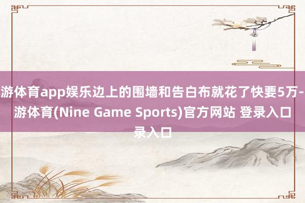 九游体育app娱乐边上的围墙和告白布就花了快要5万-九游体育(Nine Game Sports)官方网站 登录入口