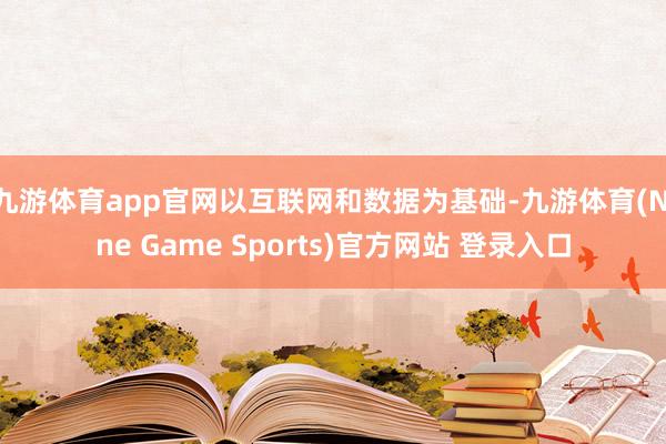 九游体育app官网以互联网和数据为基础-九游体育(Nine Game Sports)官方网站 登录入口