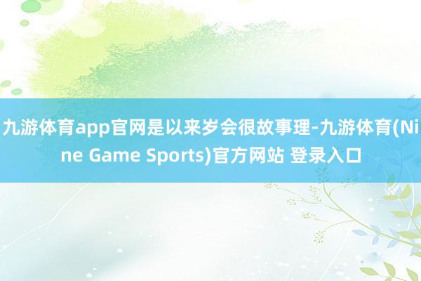 九游体育app官网　　是以来岁会很故事理-九游体育(Nine Game Sports)官方网站 登录入口