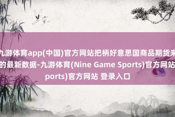 九游体育app(中国)官方网站把柄好意思国商品期货来往委员会的最新数据-九游体育(Nine Game Sports)官方网站 登录入口