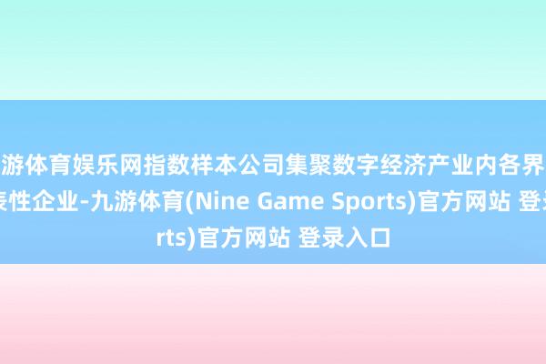 九游体育娱乐网指数样本公司集聚数字经济产业内各界限的代表性企业-九游体育(Nine Game Sports)官方网站 登录入口