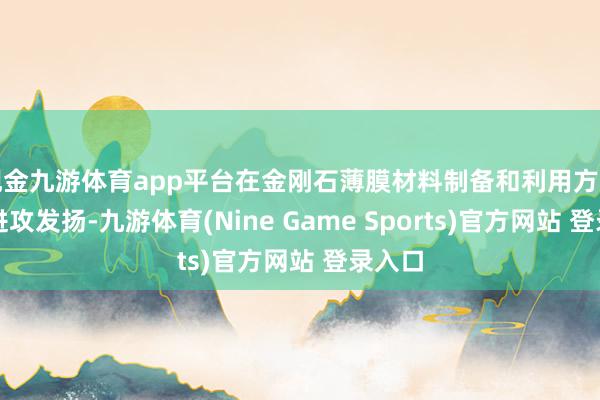 现金九游体育app平台在金刚石薄膜材料制备和利用方面赢得进攻发扬-九游体育(Nine Game Sports)官方网站 登录入口