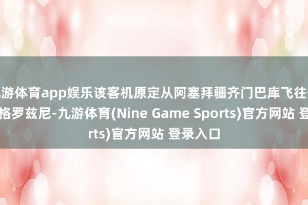 九游体育app娱乐该客机原定从阿塞拜疆齐门巴库飞往俄罗斯的格罗兹尼-九游体育(Nine Game Sports)官方网站 登录入口