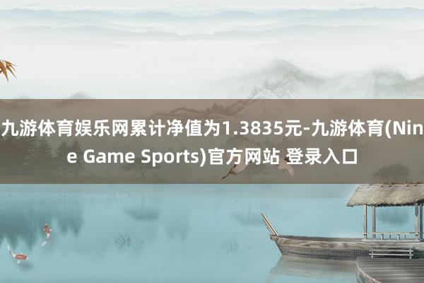 九游体育娱乐网累计净值为1.3835元-九游体育(Nine Game Sports)官方网站 登录入口