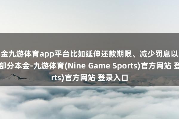 现金九游体育app平台比如延伸还款期限、减少罚息以致减免一部分本金-九游体育(Nine Game Sports)官方网站 登录入口