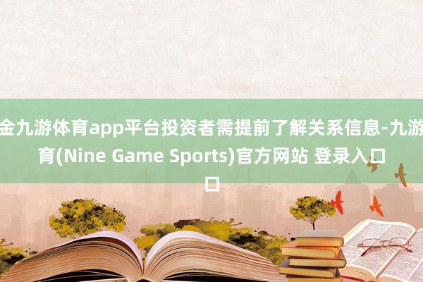 现金九游体育app平台投资者需提前了解关系信息-九游体育(Nine Game Sports)官方网站 登录入口