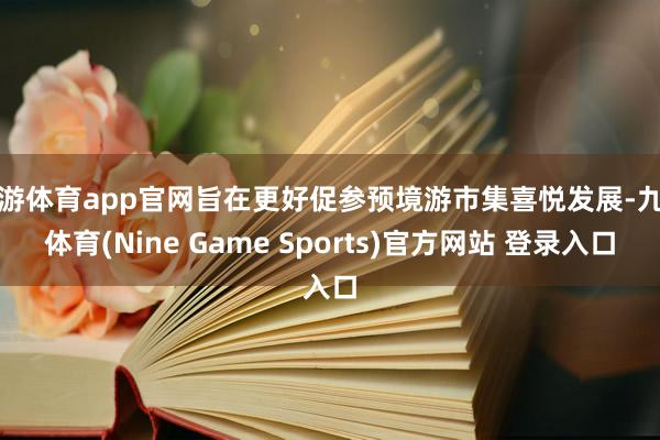 九游体育app官网旨在更好促参预境游市集喜悦发展-九游体育(Nine Game Sports)官方网站 登录入口