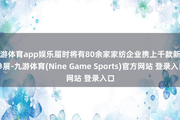 九游体育app娱乐届时将有80余家家纺企业携上千款新品参展-九游体育(Nine Game Sports)官方网站 登录入口