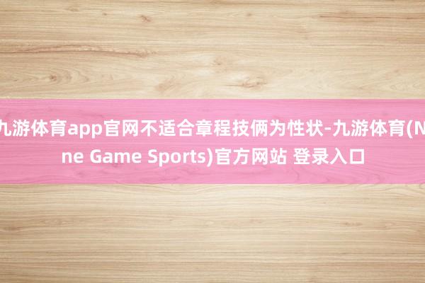 九游体育app官网不适合章程技俩为性状-九游体育(Nine Game Sports)官方网站 登录入口